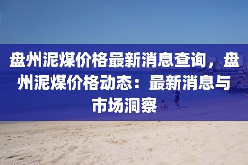 盤州泥煤價(jià)格最新消息查詢，盤州泥煤價(jià)格動(dòng)態(tài)：最新消息與市場(chǎng)洞察
