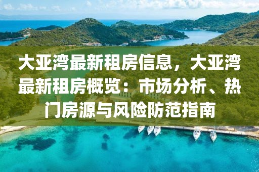 大亞灣最新租房信息，大亞灣最新租房概覽：市場(chǎng)分析、熱門房源與風(fēng)險(xiǎn)防范指南