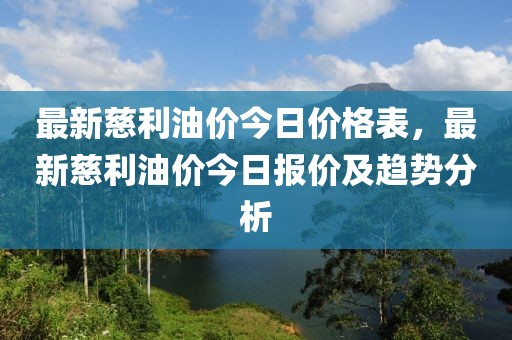 最新慈利油價今日價格表，最新慈利油價今日報價及趨勢分析