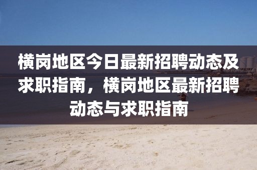 橫崗地區(qū)今日最新招聘動(dòng)態(tài)及求職指南，橫崗地區(qū)最新招聘動(dòng)態(tài)與求職指南