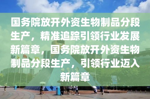 國(guó)務(wù)院放開外資生物制品分段生產(chǎn)，精準(zhǔn)追蹤引領(lǐng)行業(yè)發(fā)展新篇章，國(guó)務(wù)院放開外資生物制品分段生產(chǎn)，引領(lǐng)行業(yè)邁入新篇章