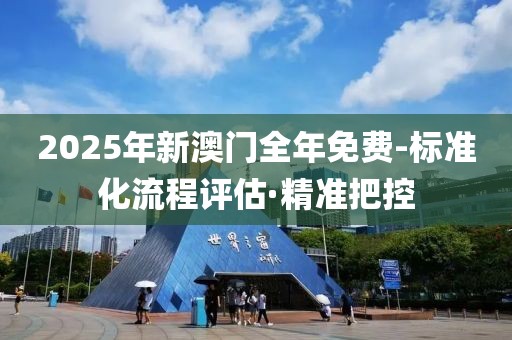 2025年新澳門全年免費-標(biāo)準(zhǔn)化流程評估·精準(zhǔn)把控