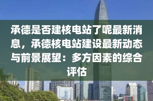 承德是否建核電站了呢最新消息，承德核電站建設(shè)最新動態(tài)與前景展望：多方因素的綜合評估