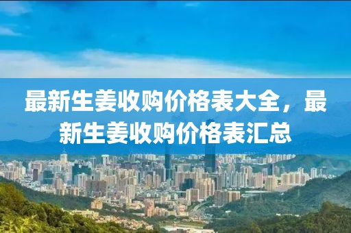 最新生姜收購價格表大全，最新生姜收購價格表匯總