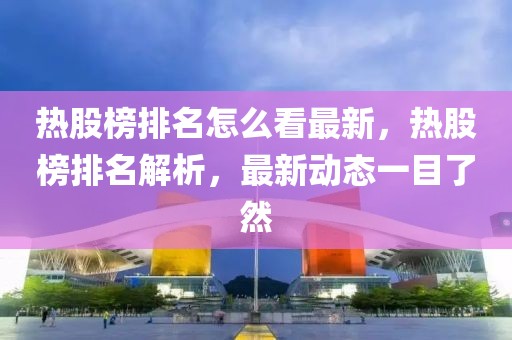 熱股榜排名怎么看最新，熱股榜排名解析，最新動態(tài)一目了然
