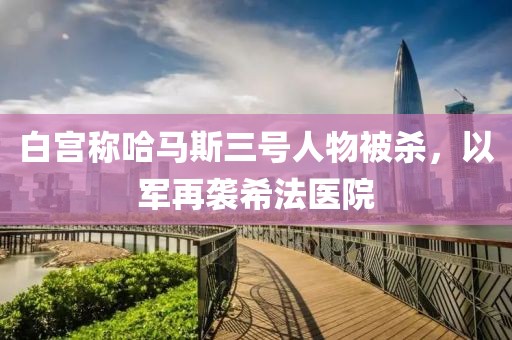 白宮稱哈馬斯三號人物被殺，以軍再襲希法醫(yī)院