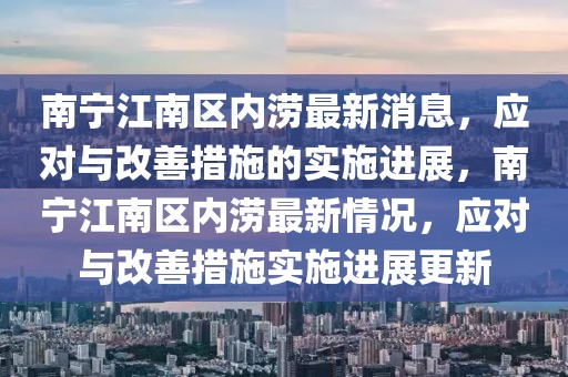 南寧江南區(qū)內(nèi)澇最新消息，應(yīng)對與改善措施的實施進(jìn)展，南寧江南區(qū)內(nèi)澇最新情況，應(yīng)對與改善措施實施進(jìn)展更新