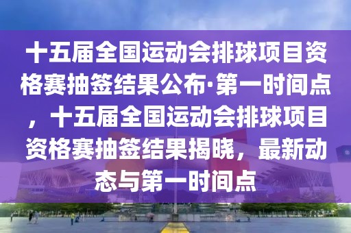 十五屆全國運動會排球項目資格賽抽簽結果公布·第一時間點，十五屆全國運動會排球項目資格賽抽簽結果揭曉，最新動態(tài)與第一時間點