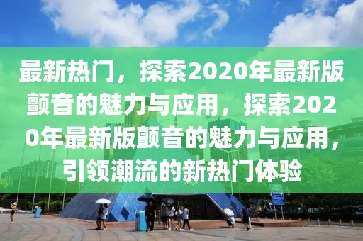 最新熱門(mén)，探索2020年最新版顫音的魅力與應(yīng)用，探索2020年最新版顫音的魅力與應(yīng)用，引領(lǐng)潮流的新熱門(mén)體驗(yàn)