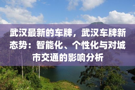 武漢最新的車牌，武漢車牌新態(tài)勢：智能化、個性化與對城市交通的影響分析
