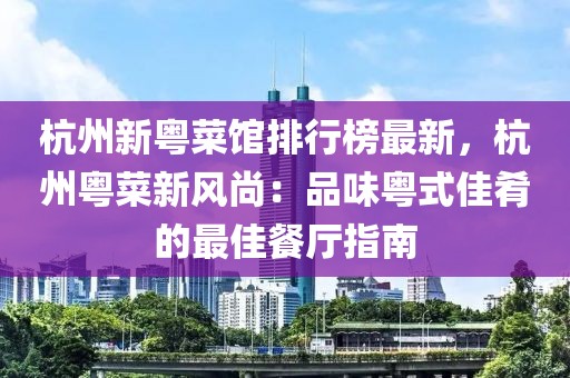 杭州新粵菜館排行榜最新，杭州粵菜新風(fēng)尚：品味粵式佳肴的最佳餐廳指南