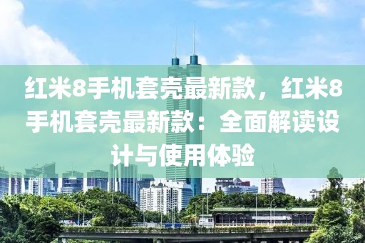 紅米8手機(jī)套殼最新款，紅米8手機(jī)套殼最新款：全面解讀設(shè)計(jì)與使用體驗(yàn)