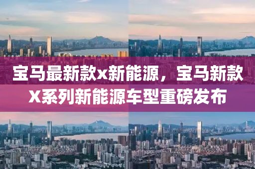 寶馬最新款x新能源，寶馬新款X系列新能源車型重磅發(fā)布