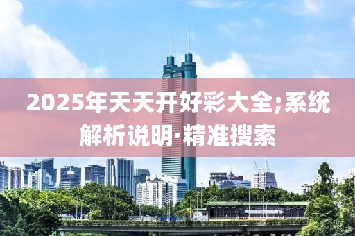 2025年天天開好彩大全;系統(tǒng)解析說明·精準(zhǔn)搜索