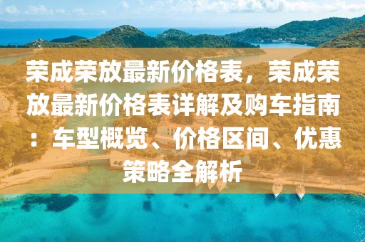 榮成榮放最新價格表，榮成榮放最新價格表詳解及購車指南：車型概覽、價格區(qū)間、優(yōu)惠策略全解析
