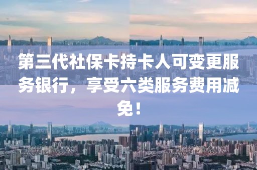第三代社?？ǔ挚ㄈ丝勺兏?wù)銀行，享受六類服務(wù)費(fèi)用減免！