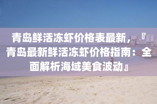 青島鮮活凍蝦價(jià)格表最新，『青島最新鮮活凍蝦價(jià)格指南：全面解析海域美食波動(dòng)』