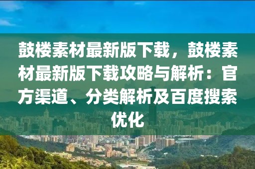 鼓樓素材最新版下載，鼓樓素材最新版下載攻略與解析：官方渠道、分類解析及百度搜索優(yōu)化