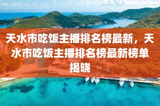 天水市吃飯主播排名榜最新，天水市吃飯主播排名榜最新榜單揭曉