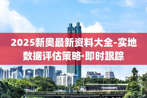 2025新奧最新資料大全-實(shí)地?cái)?shù)據(jù)評估策略·即時(shí)跟蹤