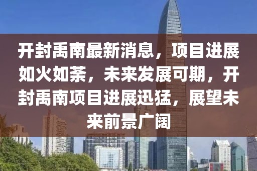 開封禹南最新消息，項(xiàng)目進(jìn)展如火如荼，未來(lái)發(fā)展可期，開封禹南項(xiàng)目進(jìn)展迅猛，展望未來(lái)前景廣闊