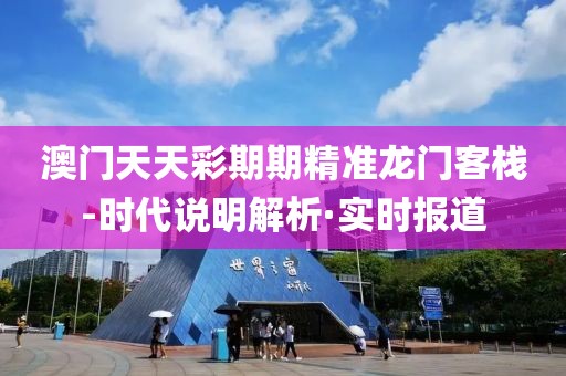 澳門天天彩期期精準(zhǔn)龍門客棧-時(shí)代說(shuō)明解析·實(shí)時(shí)報(bào)道