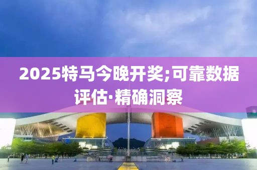 2025特馬今晚開獎;可靠數(shù)據(jù)評估·精確洞察
