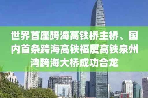 世界首座跨海高鐵橋主橋、國內(nèi)首條跨海高鐵福廈高鐵泉州灣跨海大橋成功合龍