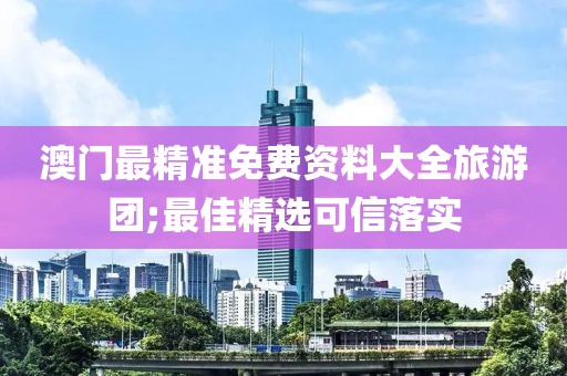 澳門最精準(zhǔn)免費(fèi)資料大全旅游團(tuán);最佳精選可信落實(shí)