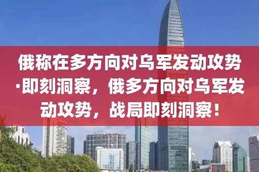 俄稱在多方向?qū)踯姲l(fā)動(dòng)攻勢(shì)·即刻洞察，俄多方向?qū)踯姲l(fā)動(dòng)攻勢(shì)，戰(zhàn)局即刻洞察！
