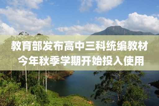 教育部發(fā)布高中三科統(tǒng)編教材 今年秋季學(xué)期開始投入使用