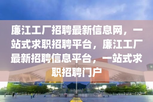 廉江工廠(chǎng)招聘最新信息網(wǎng)，一站式求職招聘平臺(tái)，廉江工廠(chǎng)最新招聘信息平臺(tái)，一站式求職招聘門(mén)戶(hù)