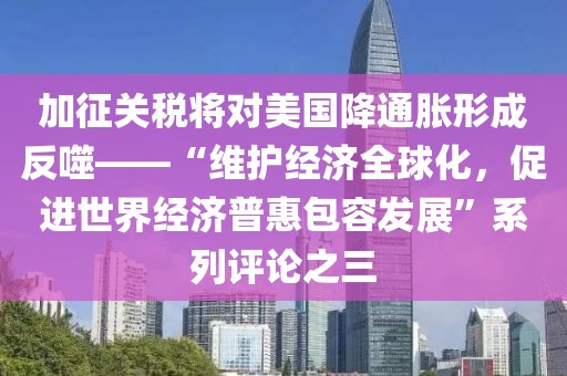 加征關稅將對美國降通脹形成反噬——“維護經(jīng)濟全球化，促進世界經(jīng)濟普惠包容發(fā)展”系列評論之三
