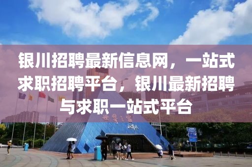 銀川招聘最新信息網(wǎng)，一站式求職招聘平臺(tái)，銀川最新招聘與求職一站式平臺(tái)