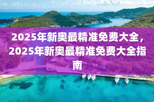 2025年新奧最精準(zhǔn)免費(fèi)大全，2025年新奧最精準(zhǔn)免費(fèi)大全指南