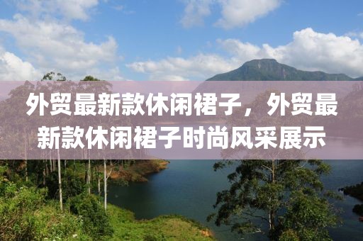 外貿(mào)最新款休閑裙子，外貿(mào)最新款休閑裙子時(shí)尚風(fēng)采展示