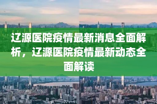 遼源醫(yī)院疫情最新消息全面解析，遼源醫(yī)院疫情最新動態(tài)全面解讀