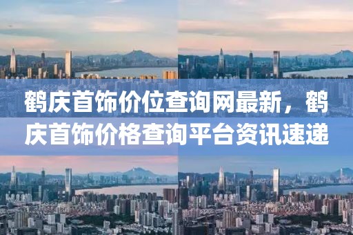 鶴慶首飾價位查詢網(wǎng)最新，鶴慶首飾價格查詢平臺資訊速遞