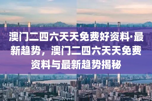 澳門二四六天天免費(fèi)好資料·最新趨勢，澳門二四六天天免費(fèi)資料與最新趨勢揭秘