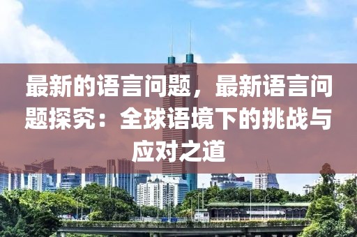 最新的語言問題，最新語言問題探究：全球語境下的挑戰(zhàn)與應(yīng)對之道