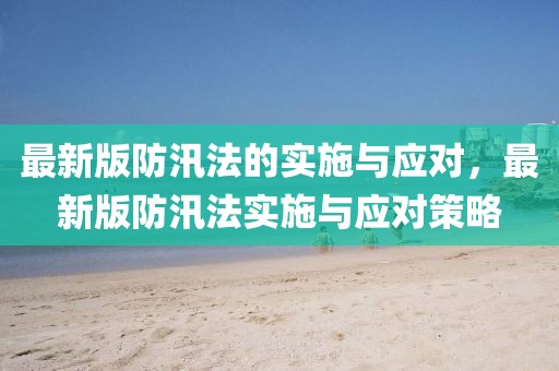 最新版防汛法的實(shí)施與應(yīng)對(duì)，最新版防汛法實(shí)施與應(yīng)對(duì)策略