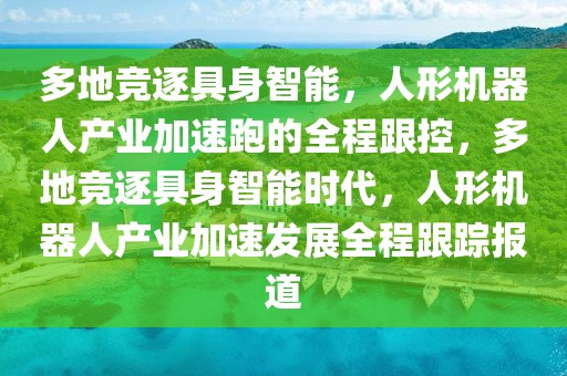 多地競逐具身智能，人形機器人產(chǎn)業(yè)加速跑的全程跟控，多地競逐具身智能時代，人形機器人產(chǎn)業(yè)加速發(fā)展全程跟蹤報道