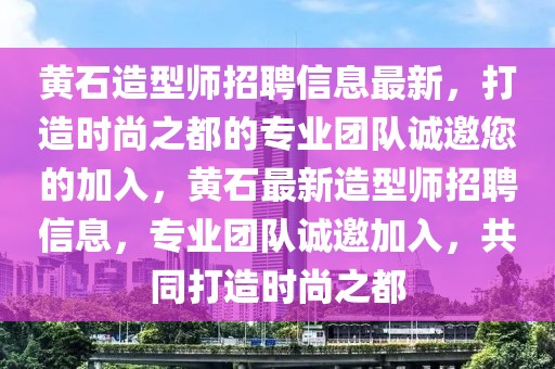 黃石造型師招聘信息最新，打造時尚之都的專業(yè)團隊誠邀您的加入，黃石最新造型師招聘信息，專業(yè)團隊誠邀加入，共同打造時尚之都