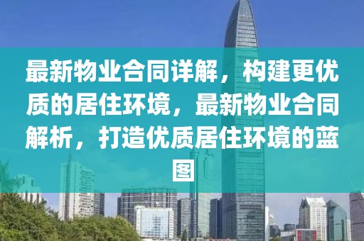 最新物業(yè)合同詳解，構(gòu)建更優(yōu)質(zhì)的居住環(huán)境，最新物業(yè)合同解析，打造優(yōu)質(zhì)居住環(huán)境的藍圖