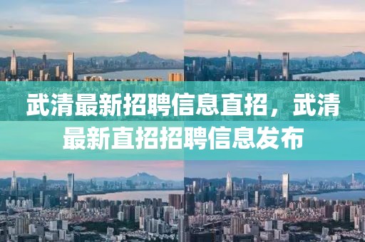 武清最新招聘信息直招，武清最新直招招聘信息發(fā)布