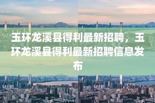 玉環(huán)龍溪縣得利最新招聘，玉環(huán)龍溪縣得利最新招聘信息發(fā)布