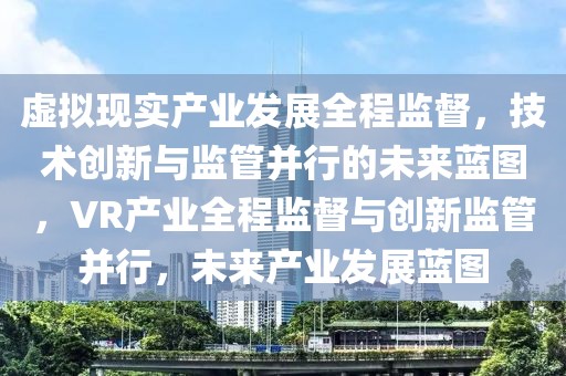 虛擬現(xiàn)實(shí)產(chǎn)業(yè)發(fā)展全程監(jiān)督，技術(shù)創(chuàng)新與監(jiān)管并行的未來藍(lán)圖，VR產(chǎn)業(yè)全程監(jiān)督與創(chuàng)新監(jiān)管并行，未來產(chǎn)業(yè)發(fā)展藍(lán)圖