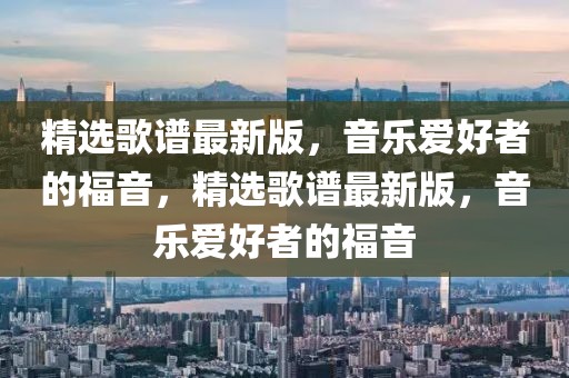 精選歌譜最新版，音樂愛好者的福音，精選歌譜最新版，音樂愛好者的福音