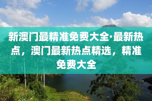 新澳門(mén)最精準(zhǔn)免費(fèi)大全·最新熱點(diǎn)，澳門(mén)最新熱點(diǎn)精選，精準(zhǔn)免費(fèi)大全