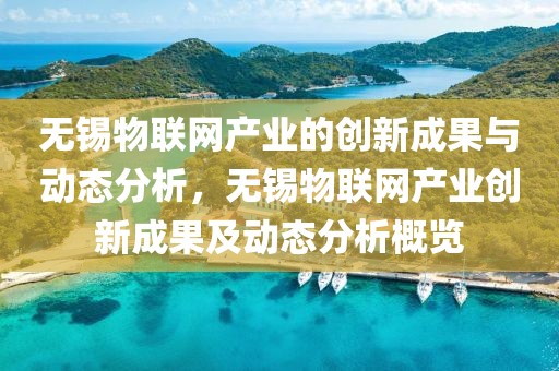無錫物聯(lián)網(wǎng)產(chǎn)業(yè)的創(chuàng)新成果與動態(tài)分析，無錫物聯(lián)網(wǎng)產(chǎn)業(yè)創(chuàng)新成果及動態(tài)分析概覽
